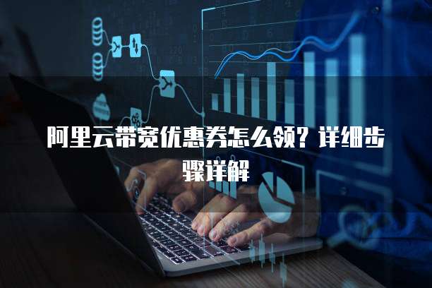 阿里云带宽优惠券怎么领?详细步骤详解