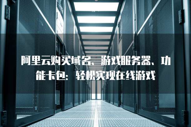 阿里云购买域名、游戏服务器、功能卡包:轻松实现在线游戏