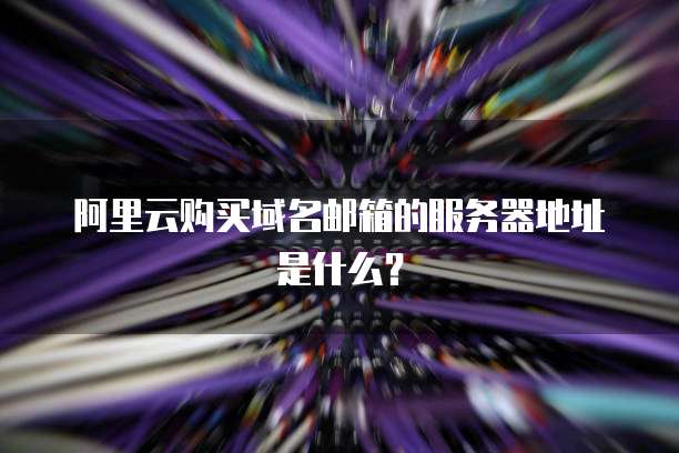 阿里云购买域名邮箱的服务器地址是什么?