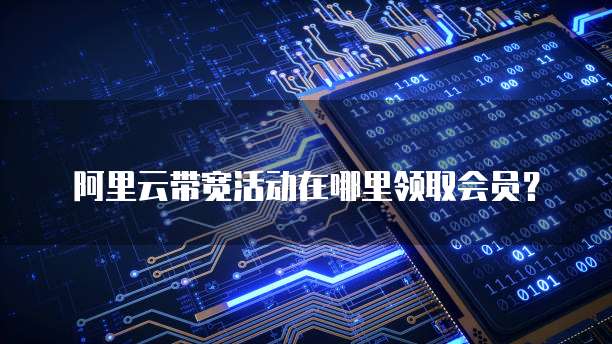 阿里云带宽活动在哪里领取会员?