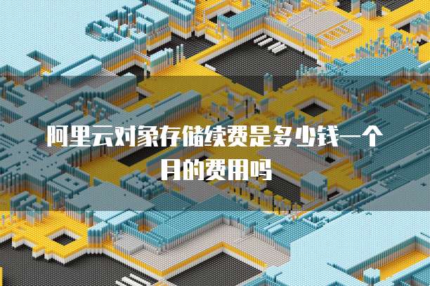 阿里云对象存储续费是多少钱一个月的费用吗