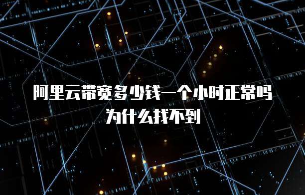 阿里云带宽多少钱一个小时正常吗为什么找不到