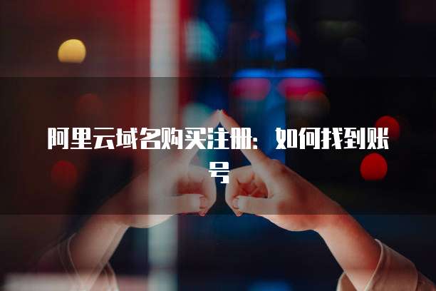 阿里云域名购买注册:如何找到账号