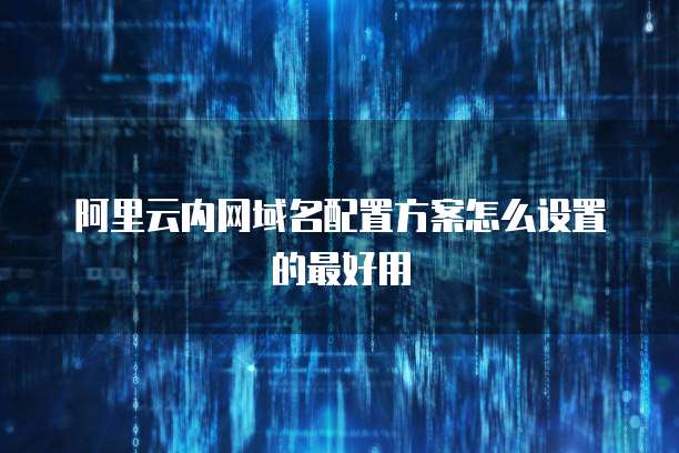阿里云内网域名配置方案怎么设置的最好用