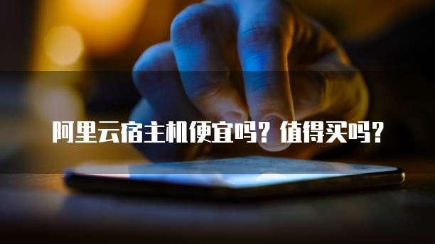阿里云宿主机便宜吗?值得买吗?
