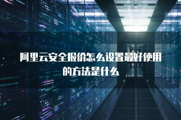 阿里云安全报价怎么设置最好使用的方法是什么