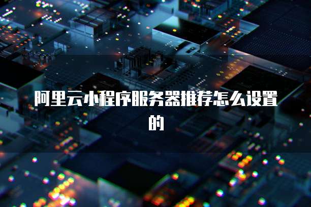 阿里云小程序服务器推荐怎么设置的