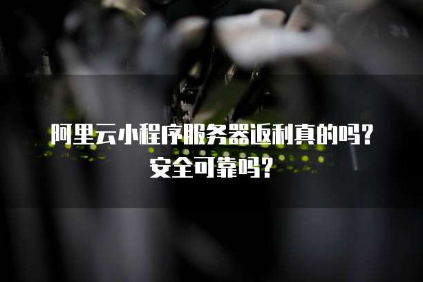 阿里云小程序服务器返利真的吗?安全可靠吗?