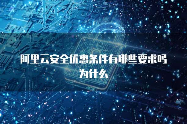 阿里云安全优惠条件有哪些要求吗为什么