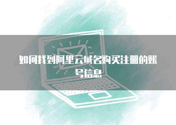 如何找到阿里云域名购买注册的账号信息