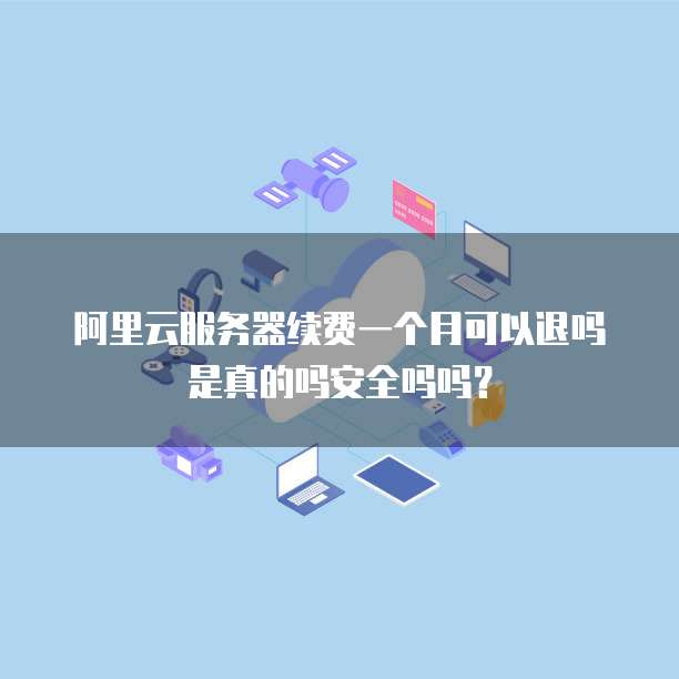 阿里云服务器续费一个月可以退吗是真的吗安全吗吗?