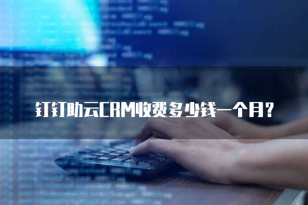 钉钉助云CRM收费多少钱一个月?