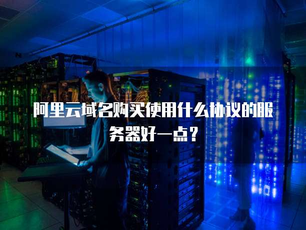 阿里云域名购买使用什么协议的服务器好一点?