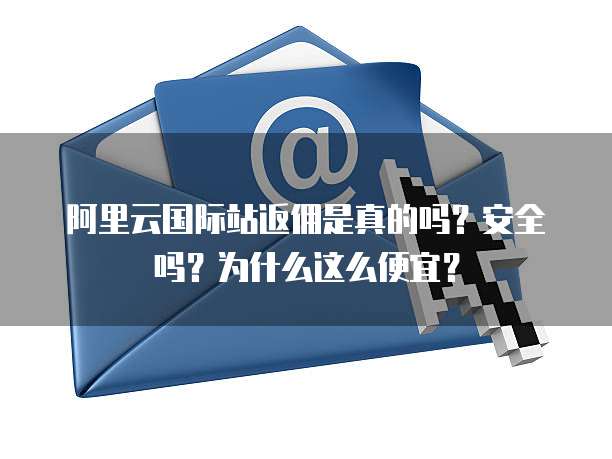 阿里云国际站返佣是真的吗?安全吗?为什么这么便宜?