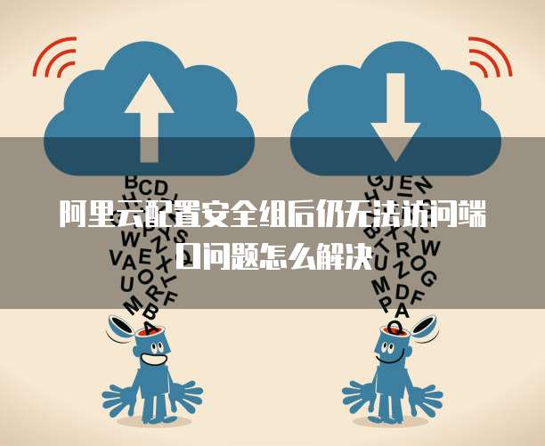 阿里云配置安全组后仍无法访问端口问题怎么解决
