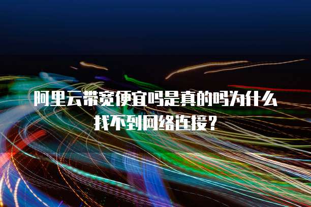 阿里云带宽便宜吗是真的吗为什么找不到网络连接?