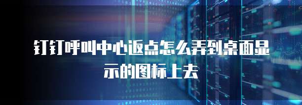 钉钉呼叫中心返点怎么弄到桌面显示的图标上去