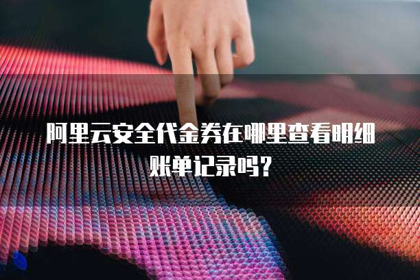 阿里云安全代金券在哪里查看明细账单记录吗?