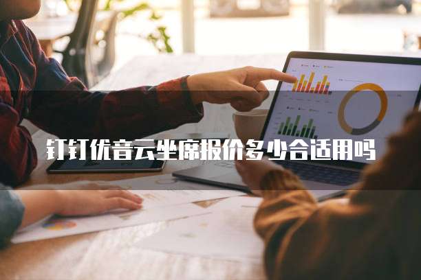 钉钉优音云坐席报价多少合适用吗