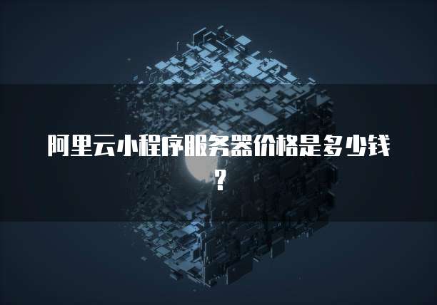阿里云小程序服务器价格是多少钱？