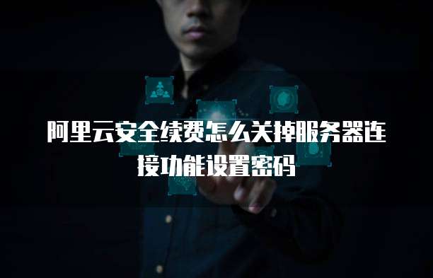 阿里云安全续费怎么关掉服务器连接功能设置密码
