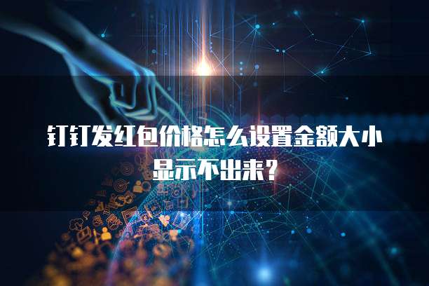 钉钉发红包价格怎么设置金额大小显示不出来?
