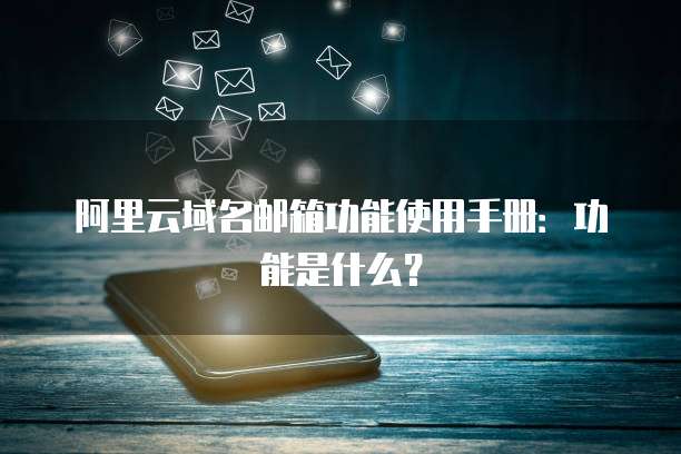 阿里云域名邮箱功能使用手册:功能是什么?
