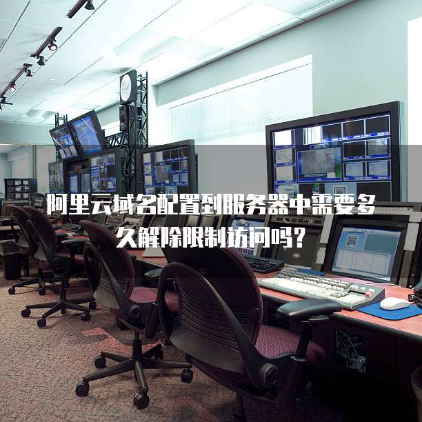 阿里云域名配置到服务器中需要多久解除限制访问吗？