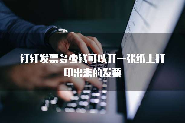 钉钉发票多少钱可以开一张纸上打印出来的发票