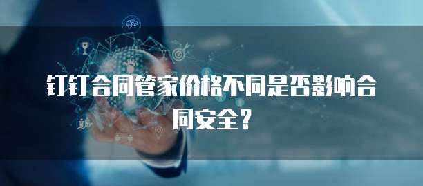 钉钉合同管家价格不同是否影响合同安全?