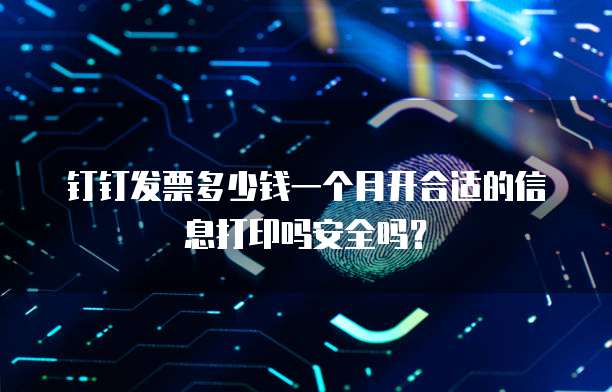 钉钉发票多少钱一个月开合适的信息打印吗安全吗?