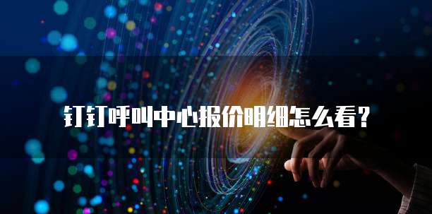 钉钉呼叫中心报价明细怎么看?