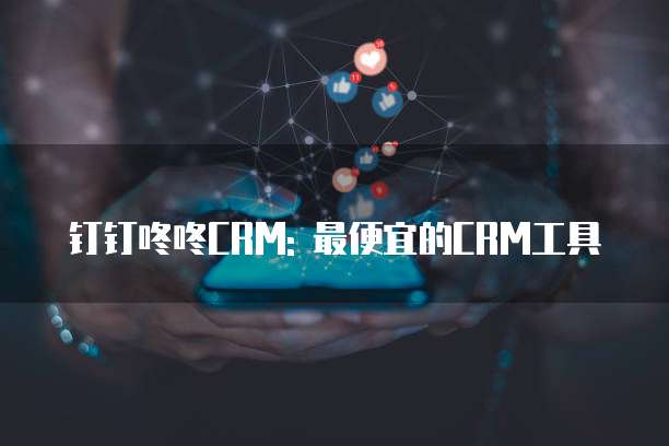 钉钉咚咚CRM: 最便宜的CRM工具