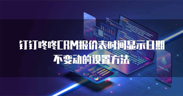 钉钉咚咚CRM报价表时间显示日期不变动的设置方法
