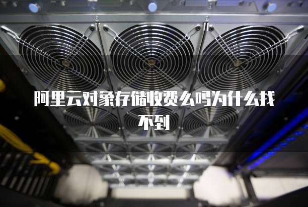 阿里云对象存储收费么吗为什么找不到