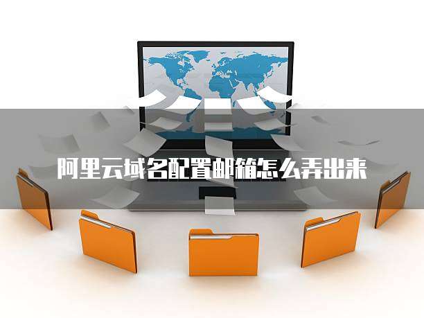 阿里云域名配置邮箱怎么弄出来