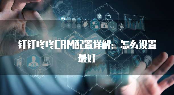 钉钉咚咚CRM配置详解:怎么设置最好