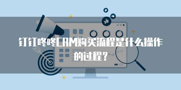 钉钉咚咚CRM购买流程是什么操作的过程?