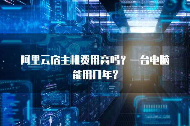 阿里云宿主机费用高吗?一台电脑能用几年?