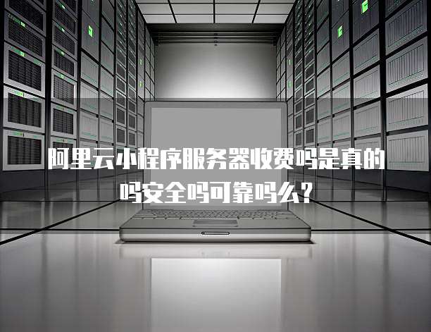 阿里云小程序服务器收费吗是真的吗安全吗可靠吗么？