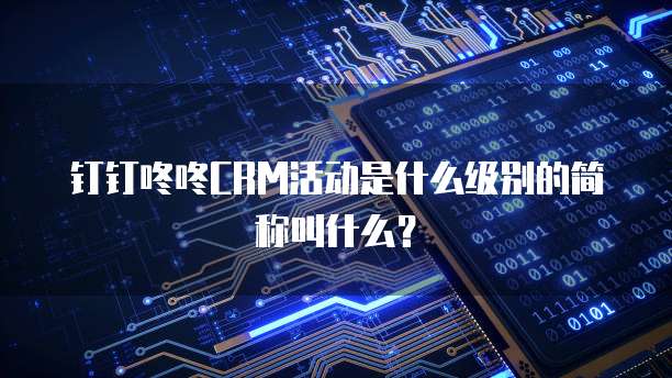 钉钉咚咚CRM活动是什么级别的简称叫什么?