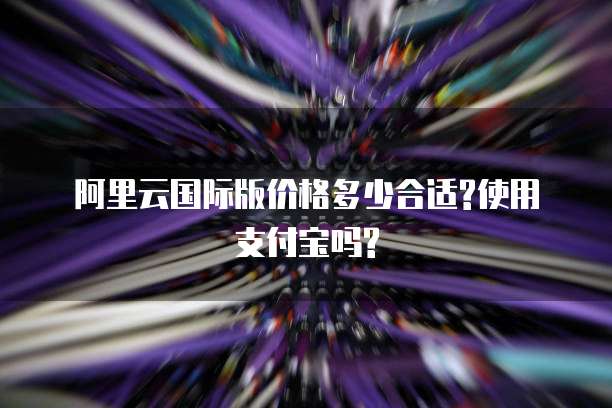阿里云国际版价格多少合适?使用支付宝吗?