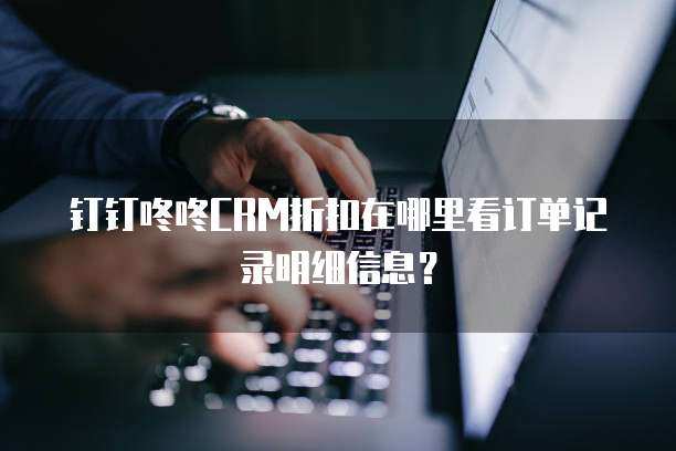 钉钉咚咚CRM折扣在哪里看订单记录明细信息?