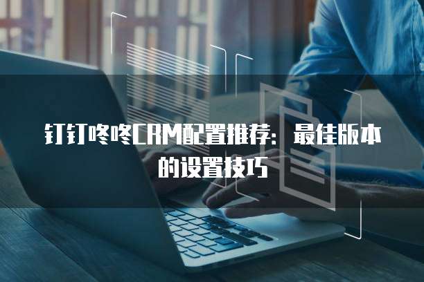 钉钉咚咚CRM配置推荐:最佳版本的设置技巧