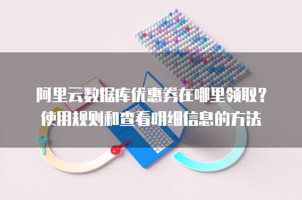 阿里云数据库优惠券在哪里领取?使用规则和查看明细信息的方法