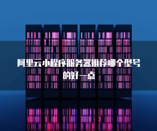 阿里云小程序服务器推荐哪个型号的好一点