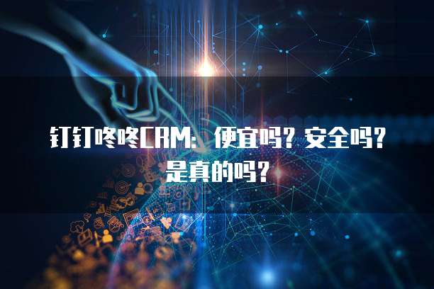 钉钉咚咚CRM:便宜吗?安全吗?是真的吗?