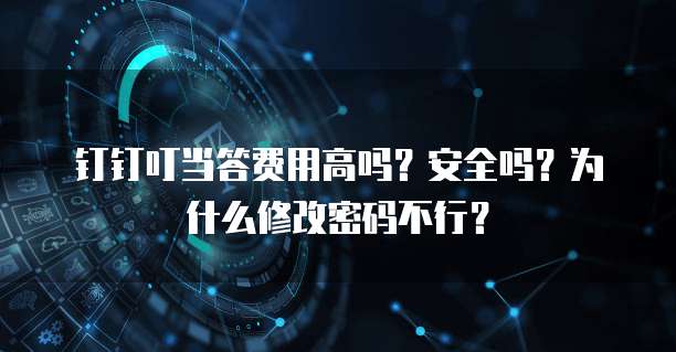 钉钉叮当答费用高吗?安全吗?为什么修改密码不行?