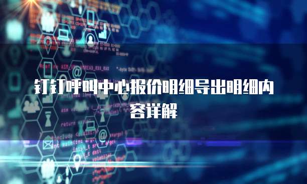 钉钉呼叫中心报价明细导出明细内容详解