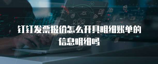 钉钉发票报价怎么开具明细账单的信息明细吗